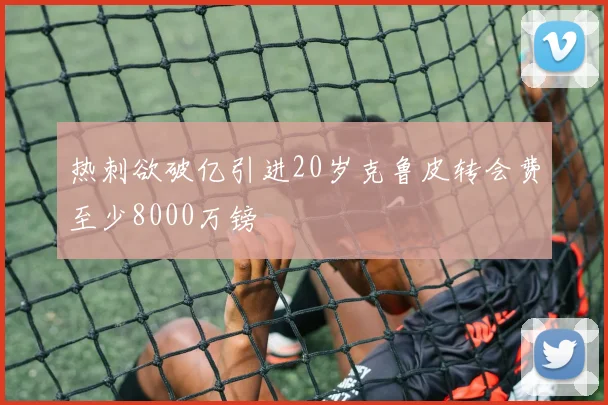 热刺欲破亿引进20岁克鲁皮转会费至少8000万镑