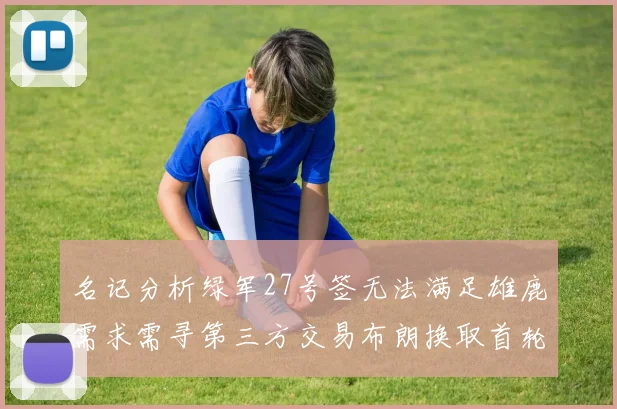 名记分析绿军27号签无法满足雄鹿需求需寻第三方交易布朗换取首轮签