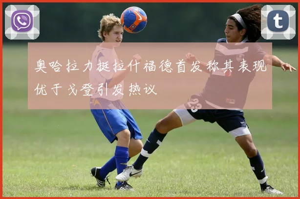 奥哈拉力挺拉什福德首发称其表现优于戈登引发热议