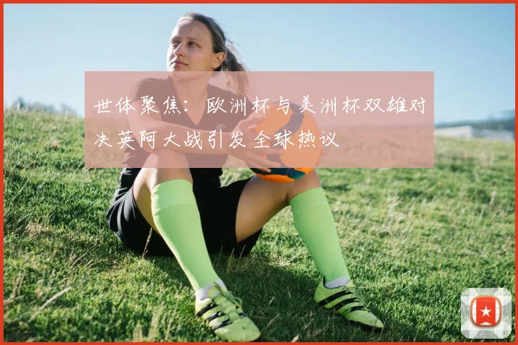 世体聚焦：欧洲杯与美洲杯双雄对决英阿大战引发全球热议