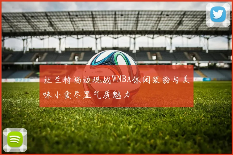 杜兰特场边观战WNBA休闲装扮与美味小食尽显气质魅力