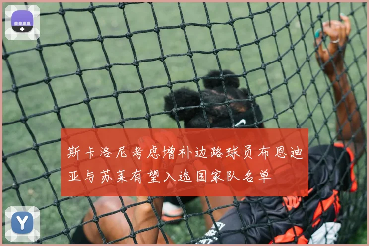 斯卡洛尼考虑增补边路球员布恩迪亚与苏莱有望入选国家队名单