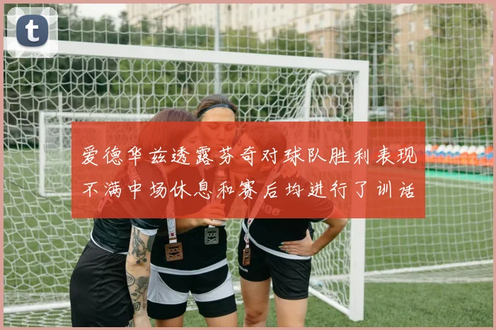 爱德华兹透露芬奇对球队胜利表现不满中场休息和赛后均进行了训话