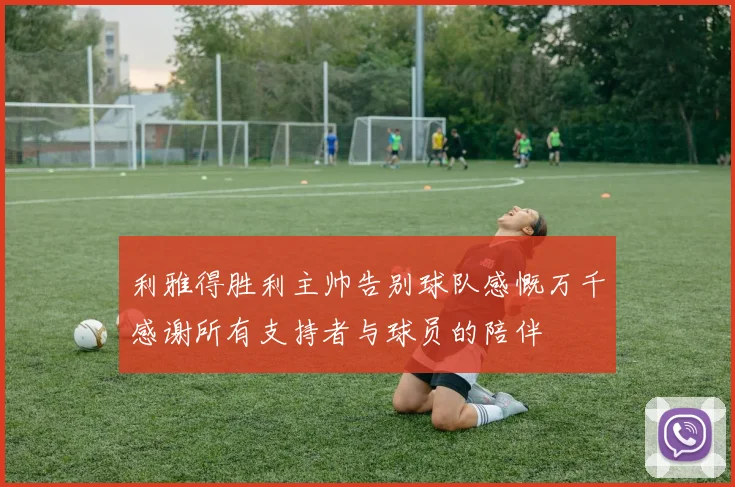 利雅得胜利主帅告别球队感慨万千感谢所有支持者与球员的陪伴