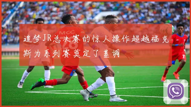 追梦JR总决赛的惊人操作超越福克斯为系列赛奠定了基调