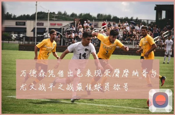 万德森凭借出色表现荣膺摩纳哥与尤文战平之战最佳球员称号