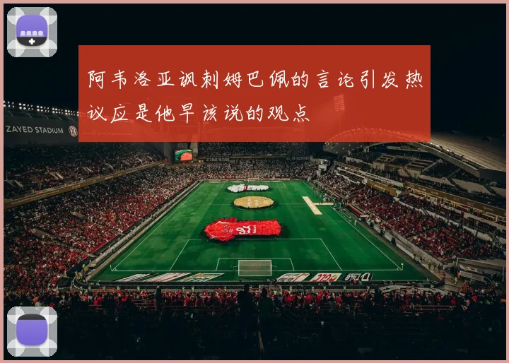 阿韦洛亚讽刺姆巴佩的言论引发热议应是他早该说的观点