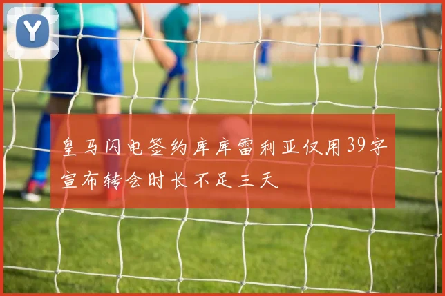 皇马闪电签约库库雷利亚仅用39字宣布转会时长不足三天