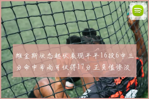 维金斯状态起伏表现平平16投6中三分命中率尚可仅得17分正负值惨淡12