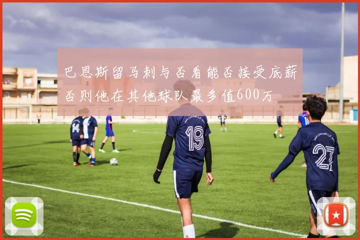 巴恩斯留马刺与否看能否接受底薪否则他在其他球队最多值600万