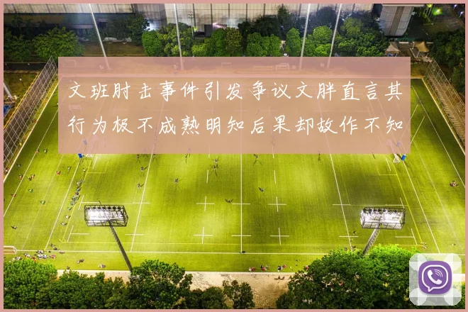 文班肘击事件引发争议文胖直言其行为极不成熟明知后果却故作不知