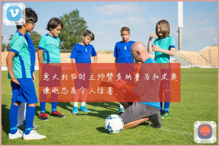 意大利临时主帅赞多纳鲁马和皮奥谦逊态度令人惊喜