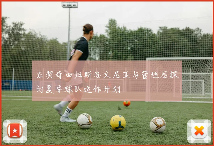 东契奇回归斯洛文尼亚与管理层探讨夏季球队运作计划