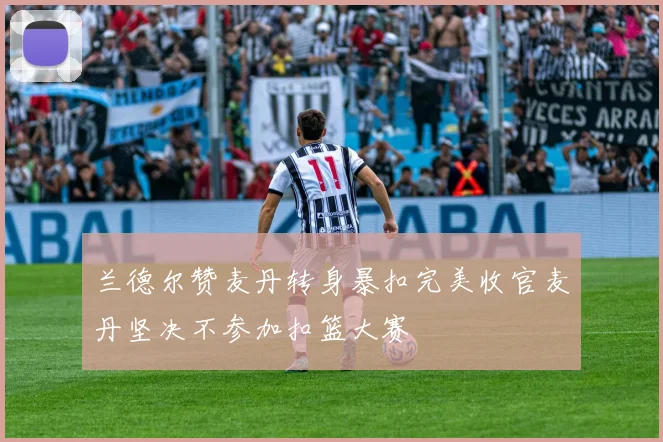 兰德尔赞麦丹转身暴扣完美收官麦丹坚决不参加扣篮大赛