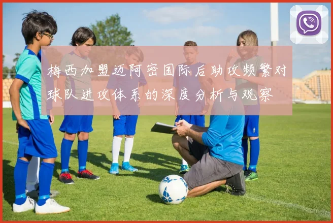 梅西加盟迈阿密国际后助攻频繁对球队进攻体系的深度分析与观察