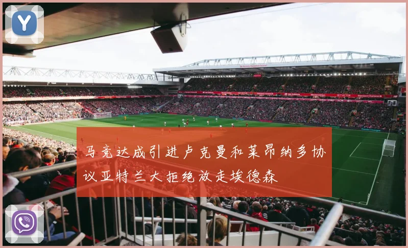 马竞达成引进卢克曼和莱昂纳多协议亚特兰大拒绝放走埃德森