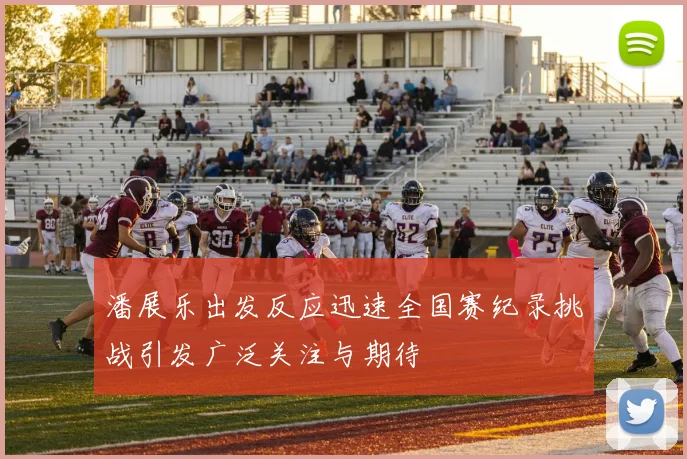 潘展乐出发反应迅速全国赛纪录挑战引发广泛关注与期待