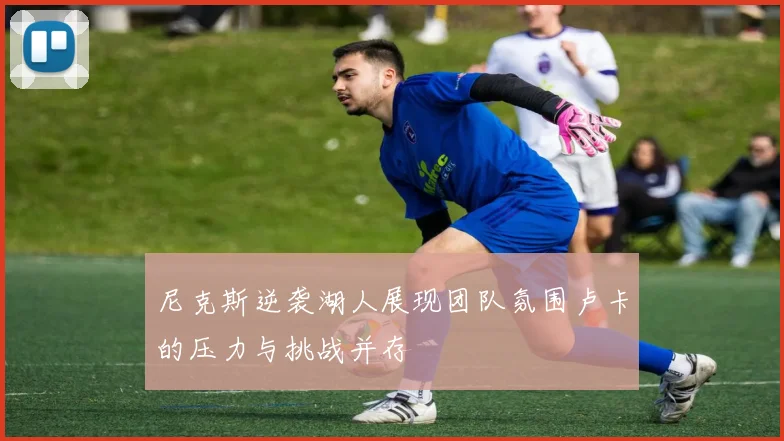 尼克斯逆袭湖人展现团队氛围卢卡的压力与挑战并存