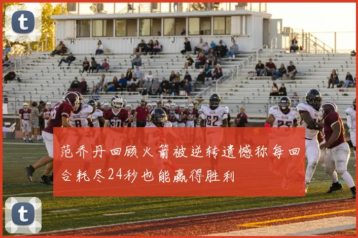 范乔丹回顾火箭被逆转遗憾称每回合耗尽24秒也能赢得胜利
