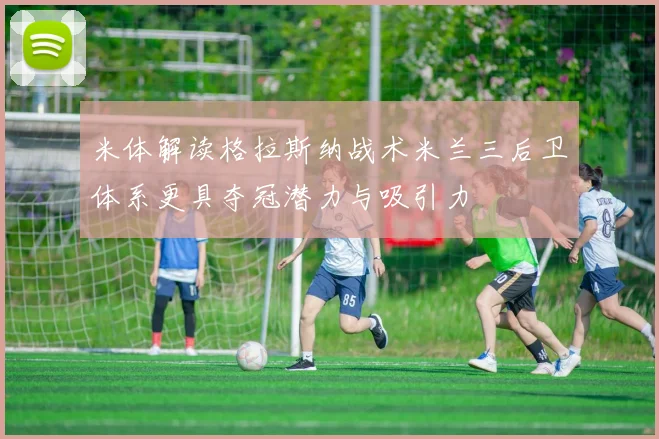米体解读格拉斯纳战术米兰三后卫体系更具夺冠潜力与吸引力