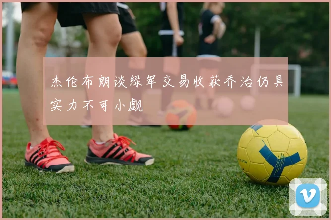 杰伦布朗谈绿军交易收获乔治仍具实力不可小觑