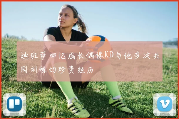 迪班萨回忆成长偶像KD与他多次共同训练的珍贵经历
