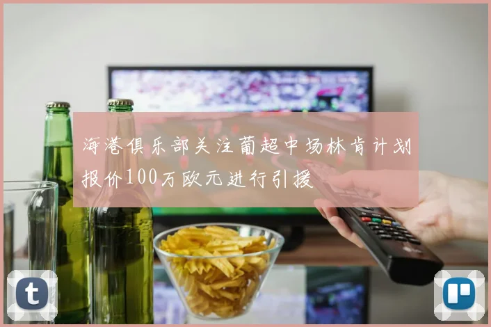 海港俱乐部关注葡超中场林肯计划报价100万欧元进行引援